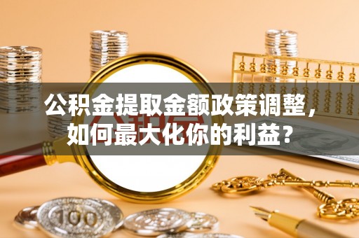 绍兴公积金提取金额政策调整，如何最大化你的利益？