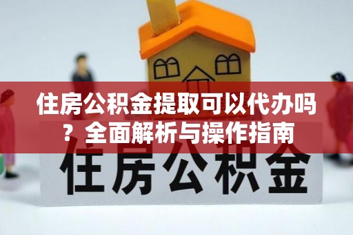 绍兴住房公积金提取可以代办吗？全面解析与操作指南