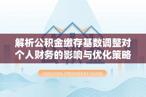 绍兴解析公积金缴存基数调整对个人财务的影响与优化策略