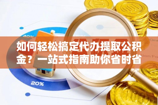 绍兴如何轻松搞定代办提取公积金？一站式指南助你省时省心