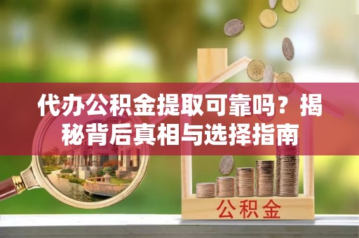 绍兴代办公积金提取可靠吗？揭秘背后真相与选择指南
