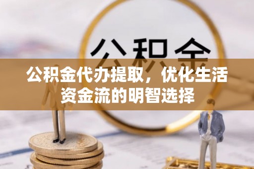 绍兴公积金代办提取，优化生活资金流的明智选择
