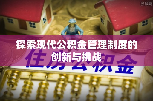 绍兴探索现代公积金管理制度的创新与挑战