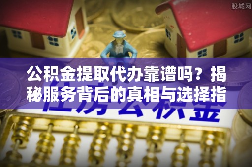 绍兴公积金提取代办靠谱吗？揭秘服务背后的真相与选择指南