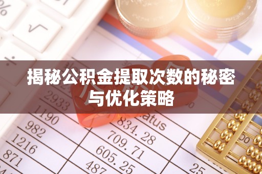 绍兴揭秘公积金提取次数的秘密与优化策略