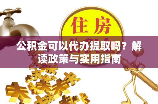 绍兴公积金可以代办提取吗？解读政策与实用指南