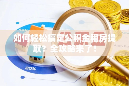绍兴如何轻松搞定公积金租房提取？全攻略来了！