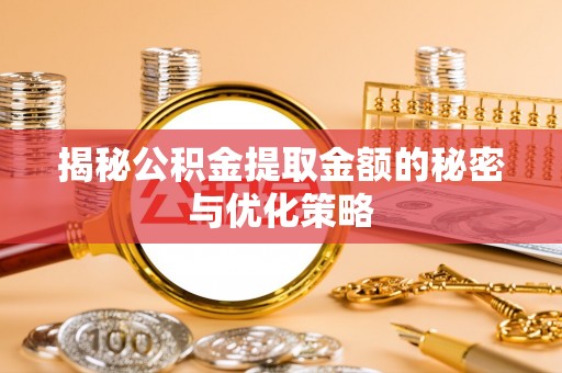 绍兴揭秘公积金提取金额的秘密与优化策略