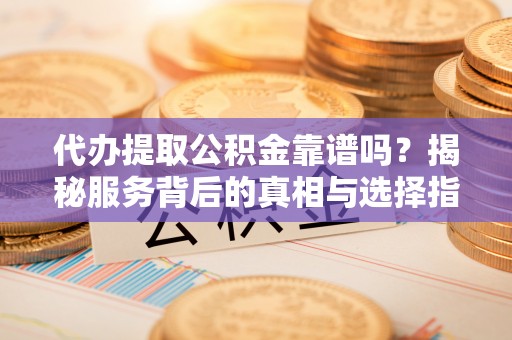 绍兴代办提取公积金靠谱吗？揭秘服务背后的真相与选择指南