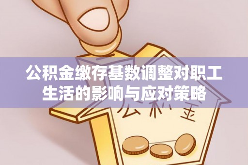 绍兴公积金缴存基数调整对职工生活的影响与应对策略