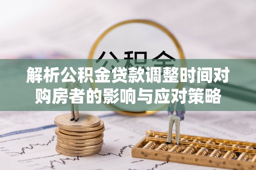 绍兴解析公积金贷款调整时间对购房者的影响与应对策略