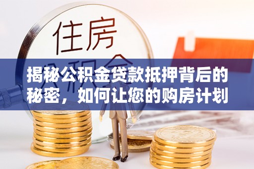 绍兴揭秘公积金贷款抵押背后的秘密，如何让您的购房计划更轻松？