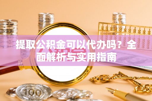 绍兴提取公积金可以代办吗？全面解析与实用指南