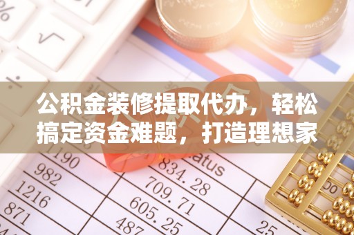 绍兴公积金装修提取代办，轻松搞定资金难题，打造理想家居