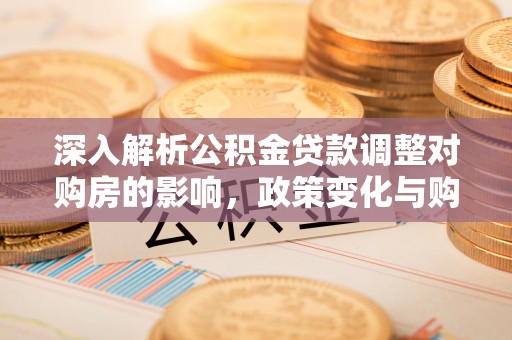 绍兴深入解析公积金贷款调整对购房的影响，政策变化与购房者选择