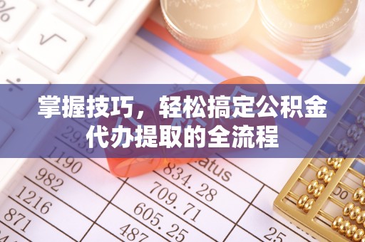 绍兴掌握技巧，轻松搞定公积金代办提取的全流程