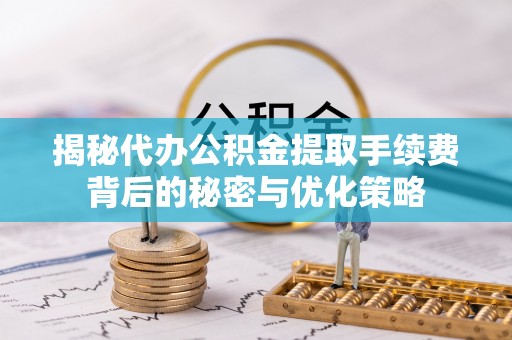绍兴揭秘代办公积金提取手续费背后的秘密与优化策略