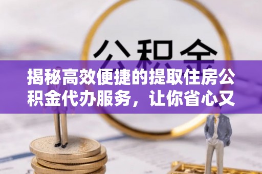 绍兴揭秘高效便捷的提取住房公积金代办服务，让你省心又省力