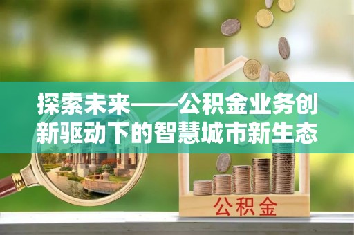 绍兴探索未来——公积金业务创新驱动下的智慧城市新生态