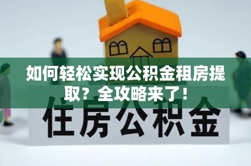绍兴如何轻松实现公积金租房提取？全攻略来了！