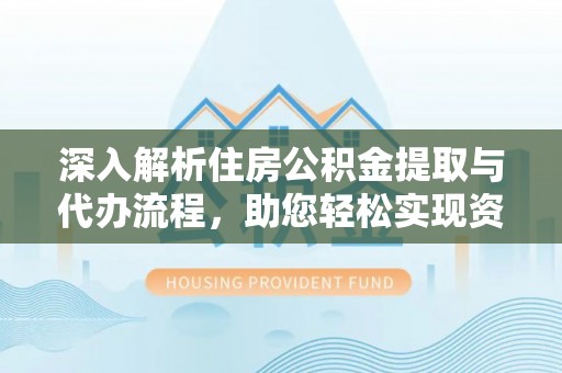绍兴深入解析住房公积金提取与代办流程，助您轻松实现资金利用最大化