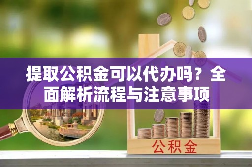 绍兴提取公积金可以代办吗？全面解析流程与注意事项