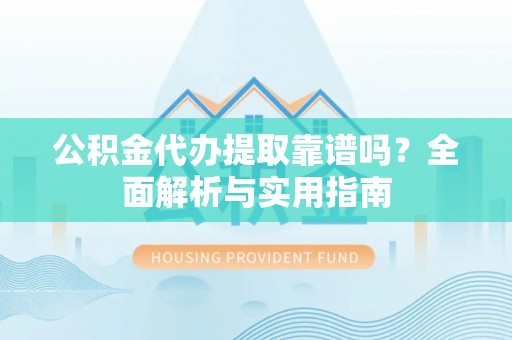 绍兴公积金代办提取靠谱吗？全面解析与实用指南