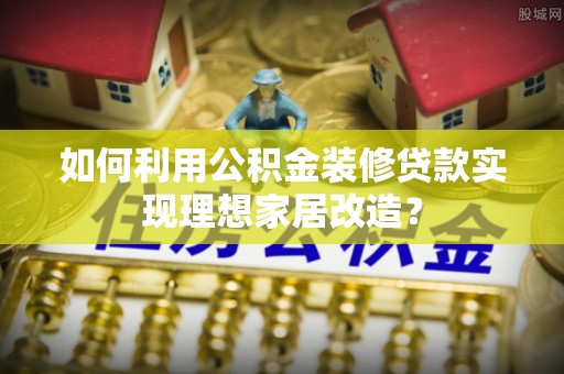 绍兴如何利用公积金装修贷款实现理想家居改造？