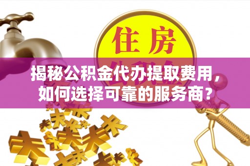 绍兴揭秘公积金代办提取费用，如何选择可靠的服务商？
