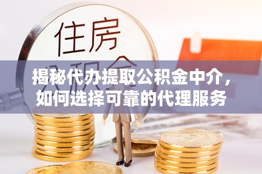 绍兴揭秘代办提取公积金中介，如何选择可靠的代理服务
