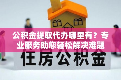 绍兴公积金提取代办哪里有？专业服务助您轻松解决难题
