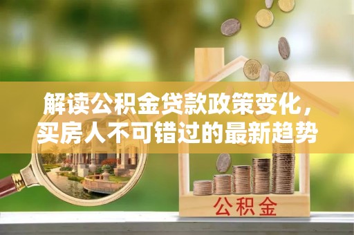 绍兴解读公积金贷款政策变化，买房人不可错过的最新趋势