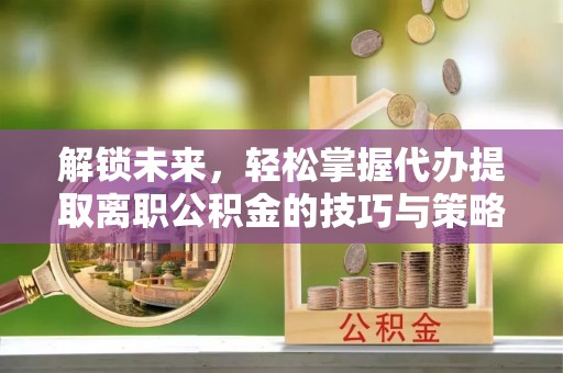 绍兴解锁未来，轻松掌握代办提取离职公积金的技巧与策略
