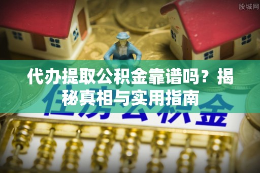 绍兴代办提取公积金靠谱吗？揭秘真相与实用指南