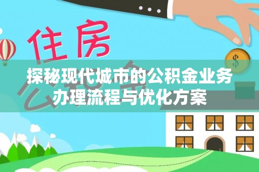 绍兴探秘现代城市的公积金业务办理流程与优化方案