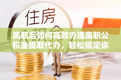 绍兴离职后如何高效办理离职公积金提取代办，轻松搞定你的公积金
