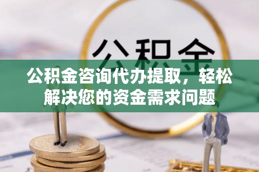 绍兴公积金咨询代办提取，轻松解决您的资金需求问题