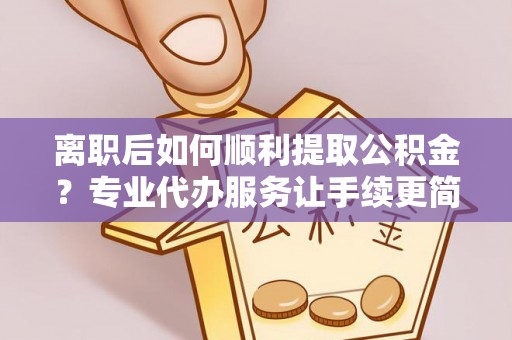 绍兴离职后如何顺利提取公积金？专业代办服务让手续更简单