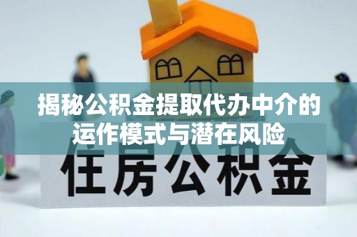 绍兴揭秘公积金提取代办中介的运作模式与潜在风险