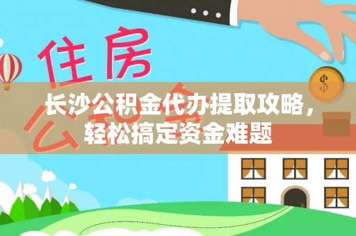 绍兴长沙公积金代办提取攻略，轻松搞定资金难题