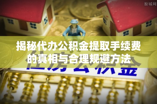 绍兴揭秘代办公积金提取手续费的真相与合理规避方法