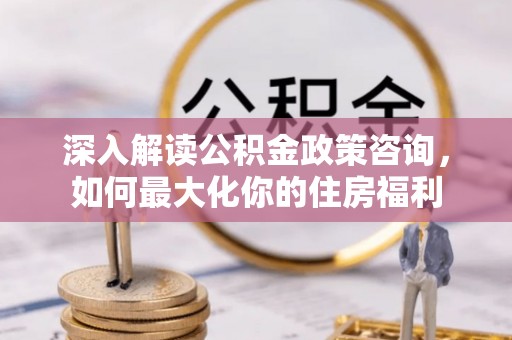 绍兴深入解读公积金政策咨询，如何最大化你的住房福利