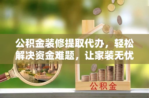 绍兴公积金装修提取代办，轻松解决资金难题，让家装无忧