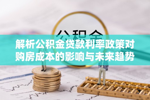 绍兴解析公积金贷款利率政策对购房成本的影响与未来趋势