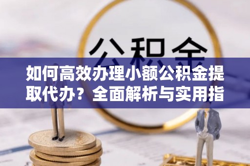 绍兴如何高效办理小额公积金提取代办？全面解析与实用指南