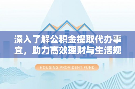 绍兴深入了解公积金提取代办事宜，助力高效理财与生活规划