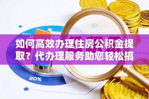 绍兴如何高效办理住房公积金提取？代办理服务助您轻松搞定