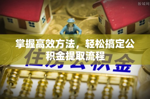 绍兴掌握高效方法，轻松搞定公积金提取流程