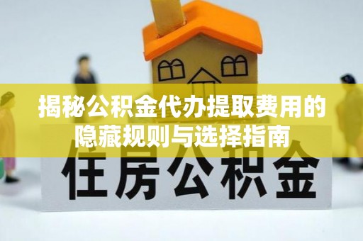 绍兴揭秘公积金代办提取费用的隐藏规则与选择指南
