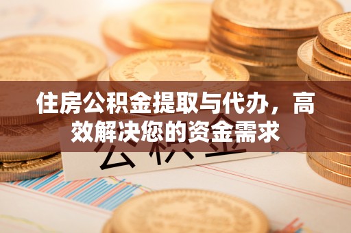 绍兴住房公积金提取与代办，高效解决您的资金需求